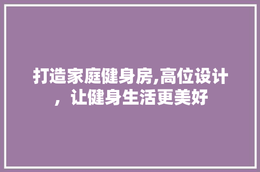 打造家庭健身房,高位设计，让健身生活更美好