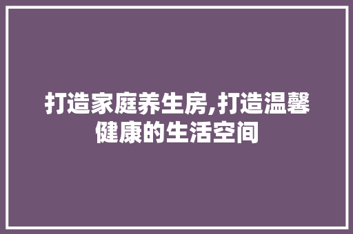 打造家庭养生房,打造温馨健康的生活空间