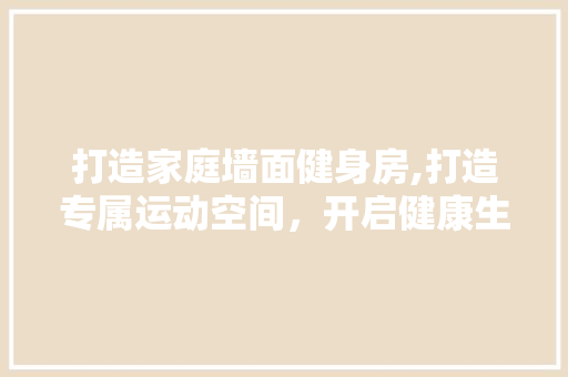 打造家庭墙面健身房,打造专属运动空间，开启健康生活新篇章