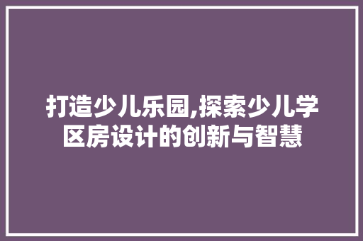 打造少儿乐园,探索少儿学区房设计的创新与智慧