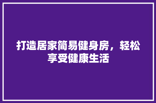 打造居家简易健身房，轻松享受健康生活
