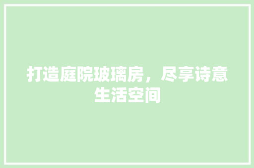 打造庭院玻璃房，尽享诗意生活空间