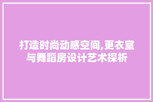 打造时尚动感空间,更衣室与舞蹈房设计艺术探析