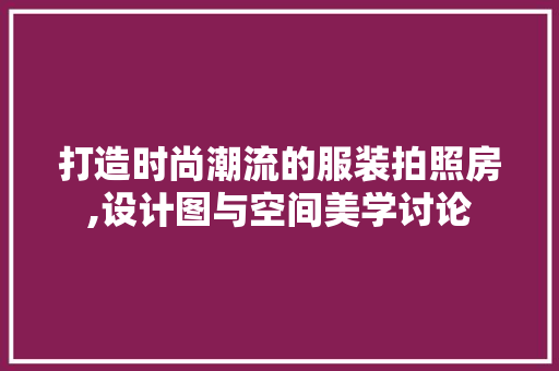 打造时尚潮流的服装拍照房,设计图与空间美学讨论