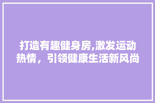 打造有趣健身房,激发运动热情，引领健康生活新风尚