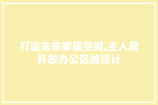 打造未来家居空间,主人房开放办公区域设计