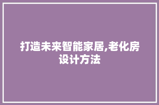 打造未来智能家居,老化房设计方法