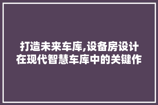 打造未来车库,设备房设计在现代智慧车库中的关键作用