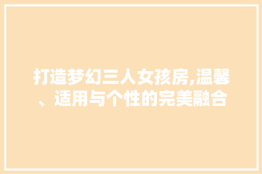 打造梦幻三人女孩房,温馨、适用与个性的完美融合