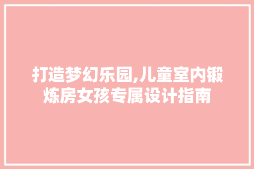打造梦幻乐园,儿童室内锻炼房女孩专属设计指南