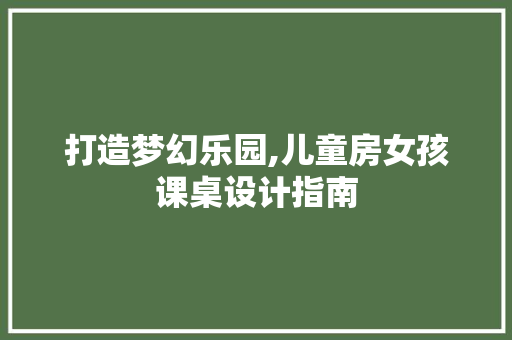打造梦幻乐园,儿童房女孩课桌设计指南