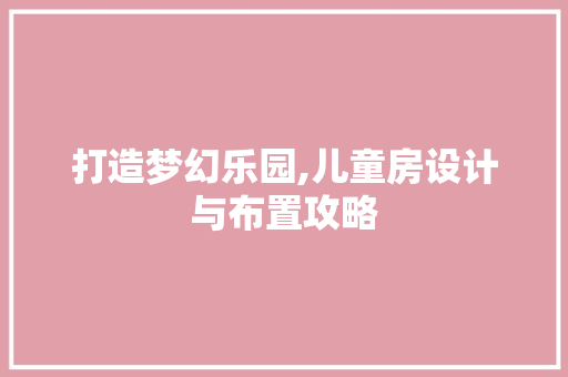 打造梦幻乐园,儿童房设计与布置攻略