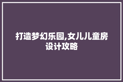 打造梦幻乐园,女儿儿童房设计攻略