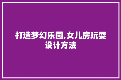 打造梦幻乐园,女儿房玩耍设计方法