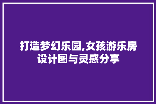 打造梦幻乐园,女孩游乐房设计图与灵感分享