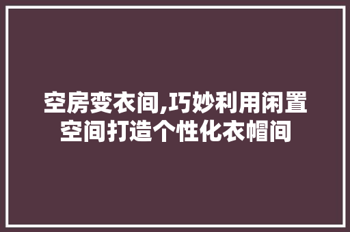 空房变衣间,巧妙利用闲置空间打造个性化衣帽间