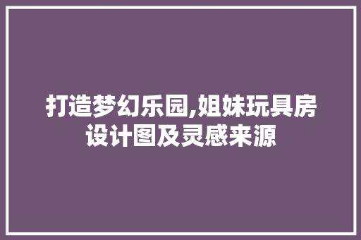 打造梦幻乐园,姐妹玩具房设计图及灵感来源