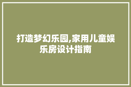 打造梦幻乐园,家用儿童娱乐房设计指南