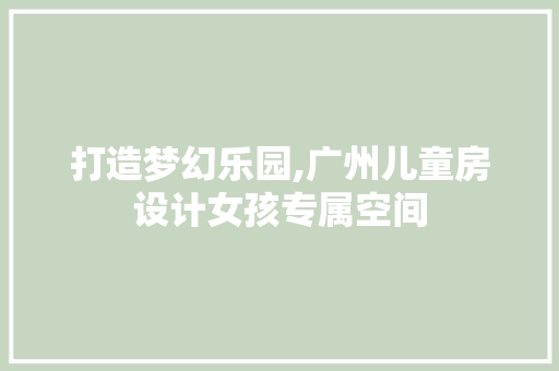 打造梦幻乐园,广州儿童房设计女孩专属空间