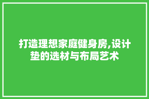 打造理想家庭健身房,设计垫的选材与布局艺术