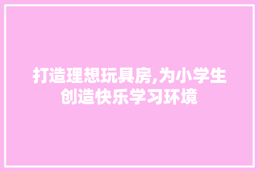 打造理想玩具房,为小学生创造快乐学习环境