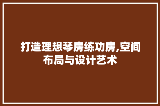 打造理想琴房练功房,空间布局与设计艺术