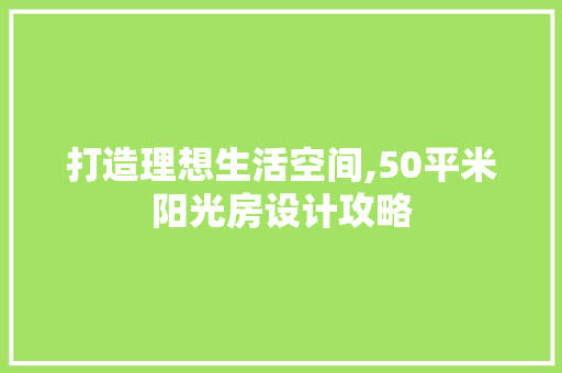打造理想生活空间,50平米阳光房设计攻略