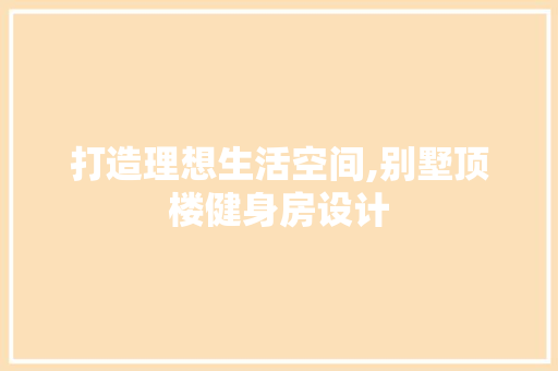 打造理想生活空间,别墅顶楼健身房设计