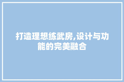 打造理想练武房,设计与功能的完美融合