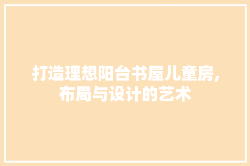 打造理想阳台书屋儿童房,布局与设计的艺术