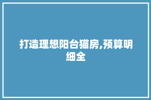打造理想阳台猫房,预算明细全