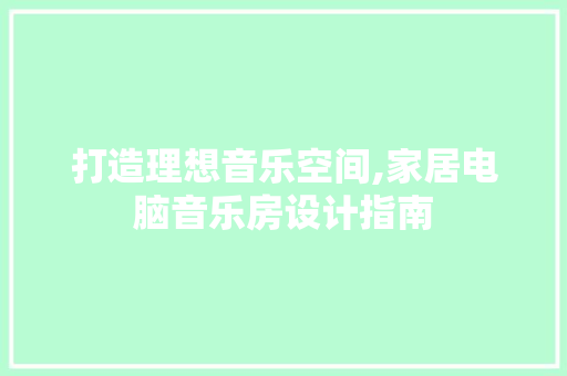 打造理想音乐空间,家居电脑音乐房设计指南