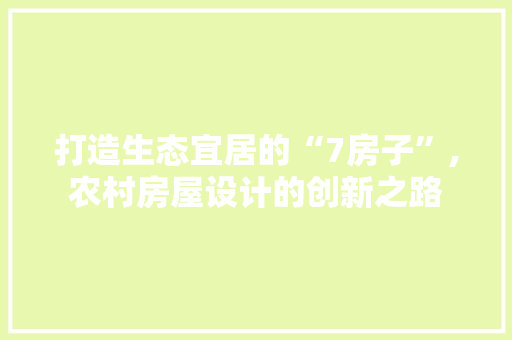 打造生态宜居的“7房子”,农村房屋设计的创新之路