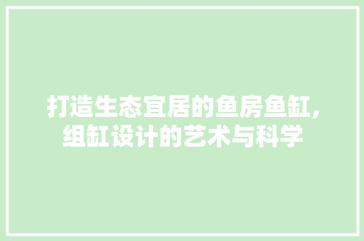 打造生态宜居的鱼房鱼缸,组缸设计的艺术与科学