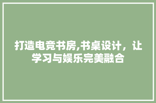 打造电竞书房,书桌设计，让学习与娱乐完美融合