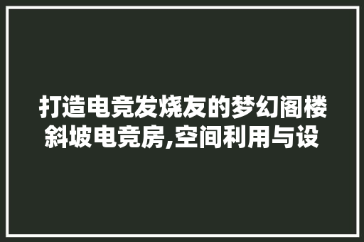 打造电竞发烧友的梦幻阁楼斜坡电竞房,空间利用与设计灵感