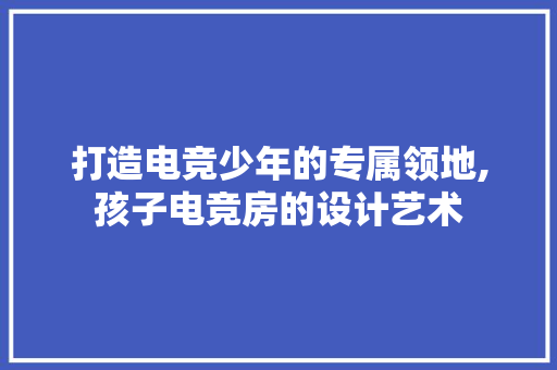打造电竞少年的专属领地,孩子电竞房的设计艺术