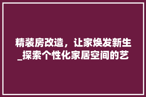 精装房改造，让家焕发新生_探索个性化家居空间的艺术