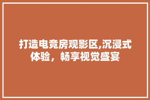 打造电竞房观影区,沉浸式体验，畅享视觉盛宴