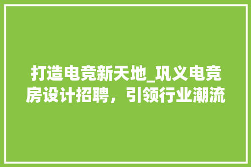 打造电竞新天地_巩义电竞房设计招聘，引领行业潮流