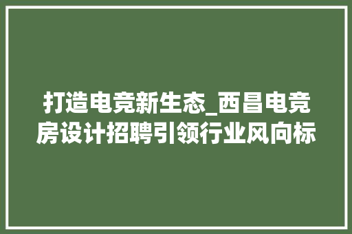 打造电竞新生态_西昌电竞房设计招聘引领行业风向标