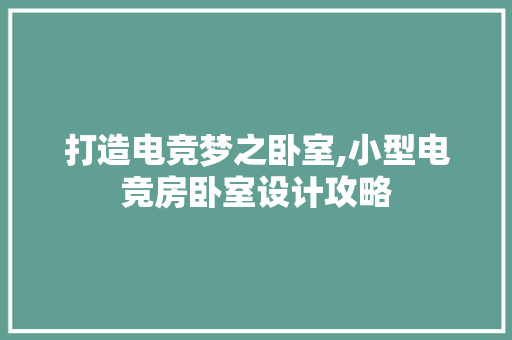 打造电竞梦之卧室,小型电竞房卧室设计攻略