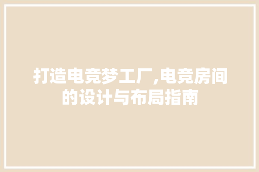 打造电竞梦工厂,电竞房间的设计与布局指南