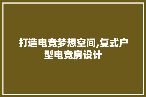 打造电竞梦想空间,复式户型电竞房设计