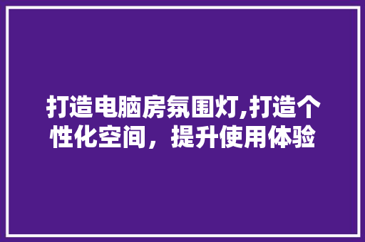 打造电脑房氛围灯,打造个性化空间，提升使用体验