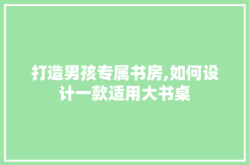 打造男孩专属书房,如何设计一款适用大书桌