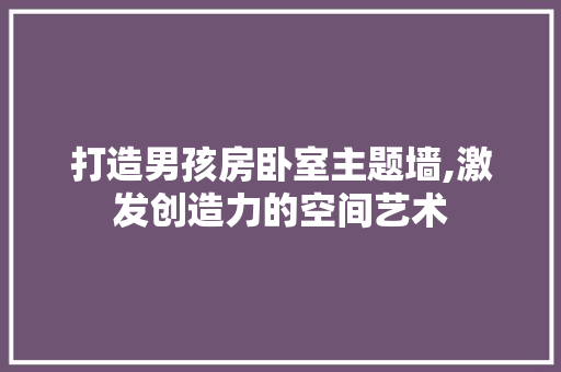 打造男孩房卧室主题墙,激发创造力的空间艺术