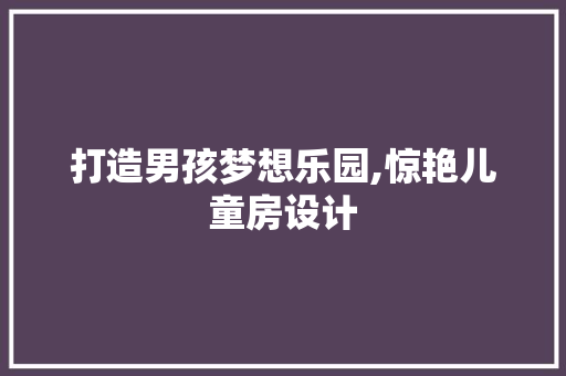 打造男孩梦想乐园,惊艳儿童房设计