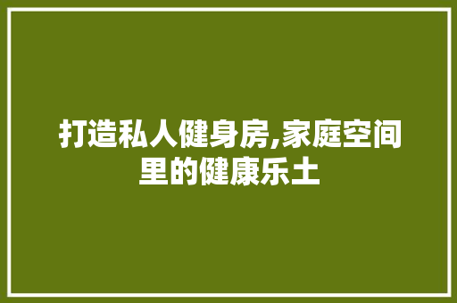 打造私人健身房,家庭空间里的健康乐土