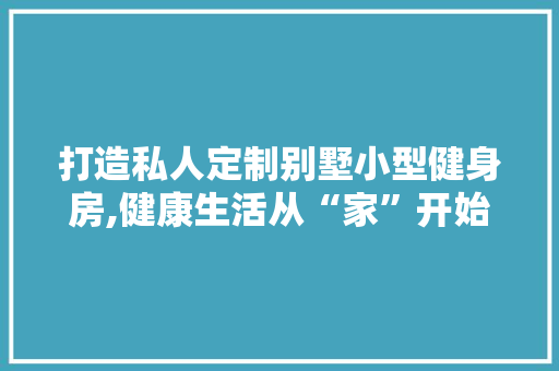 打造私人定制别墅小型健身房,健康生活从“家”开始